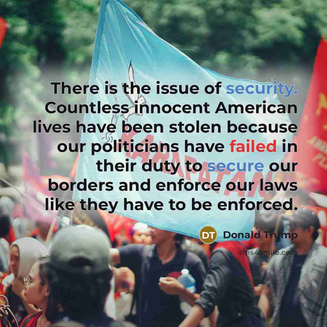 “There is the issue of security. Countless innocent American lives have been stolen because our politicians have failed in their duty to secure our borders and enforce our laws like they have to be enforced.” quote by Donald Trump