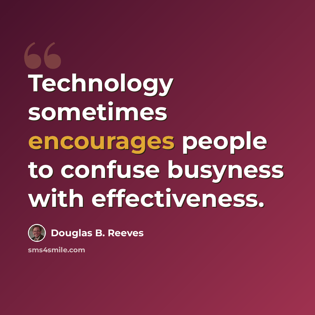 “Technology sometimes encourages people to confuse busyness with effectiveness.” quote by Douglas B. Reeves