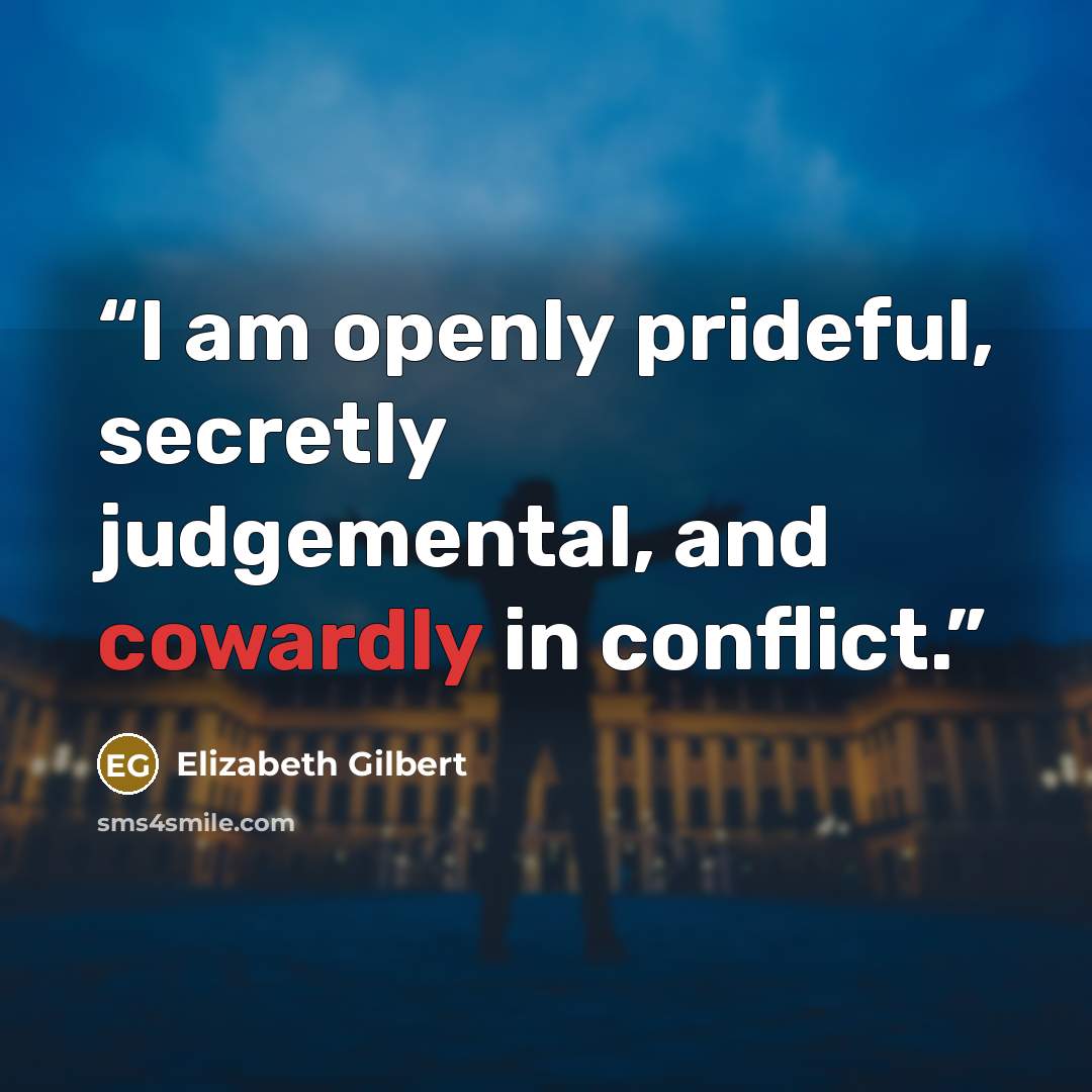 “I am openly prideful, secretly judgemental, and cowardly in conflict.” quote by Elizabeth Gilbert