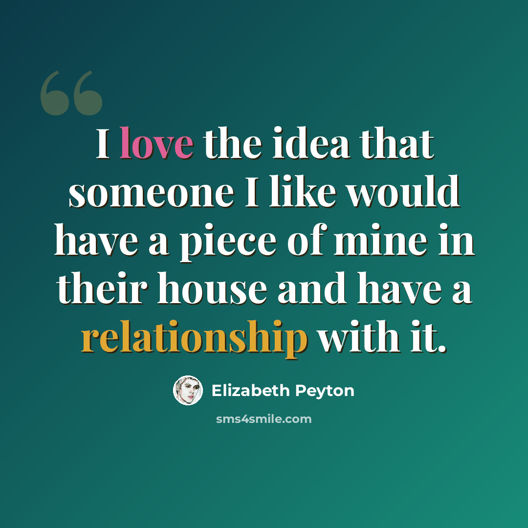 “I love the idea that someone I like would have a piece of mine in their house and have a relationship with it.” quote by Elizabeth Peyton