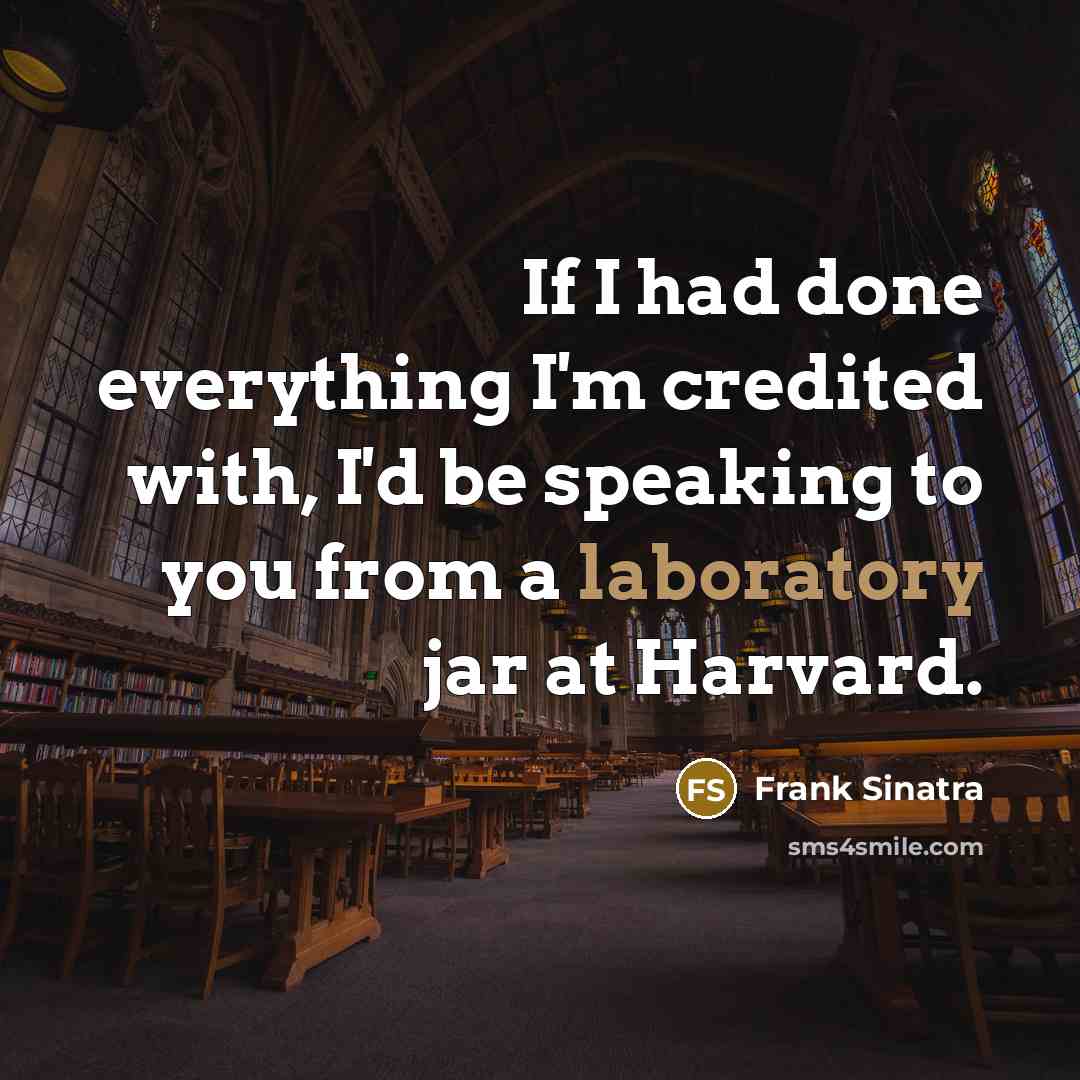 “If I had done everything I'm credited with, I'd be speaking to you from a laboratory jar at Harvard.” quote by Frank Sinatra