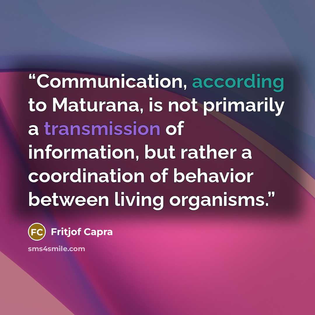 “Communication, according to Maturana, is not primarily a transmission of information, but rather a coordination of behavior between living organisms.” quote by Fritjof Capra