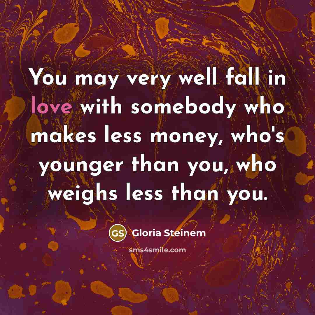“You may very well fall in love with somebody who makes less money, who's younger than you, who weighs less than you.” quote by Gloria Steinem