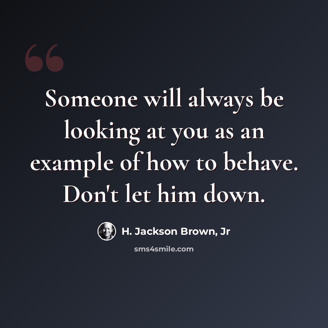 “Someone will always be looking at you as an example of how to behave. Don't let him down.” quote by H. Jackson Brown, Jr