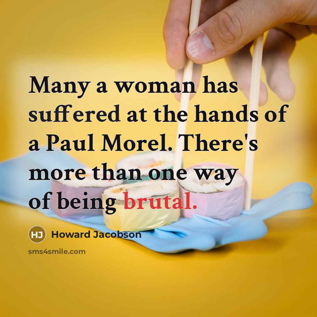“Many a woman has suffered at the hands of a Paul Morel. There's more than one way of being brutal.” quote by Howard Jacobson