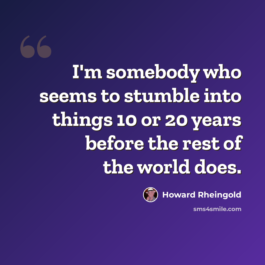 “I'm somebody who seems to stumble into things 10 or 20 years before the rest of the world does.” quote by Howard Rheingold
