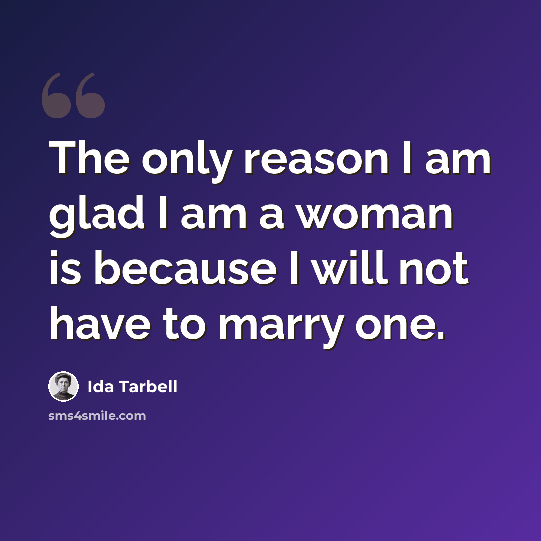 “The only reason I am glad I am a woman is because I will not have to marry one.” quote by Ida Tarbell