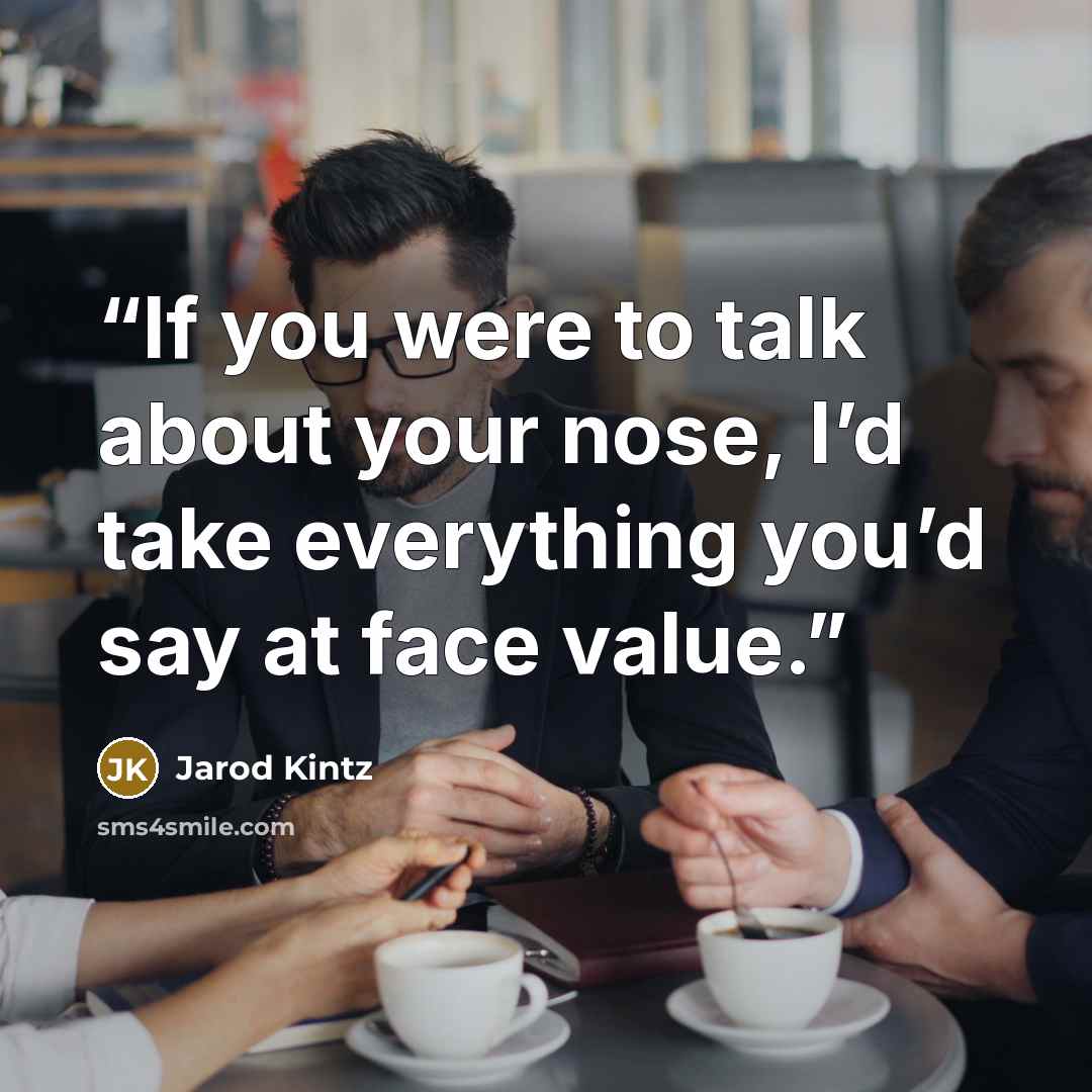 “If you were to talk about your nose, I’d take everything you’d say at face value.” quote by Jarod Kintz