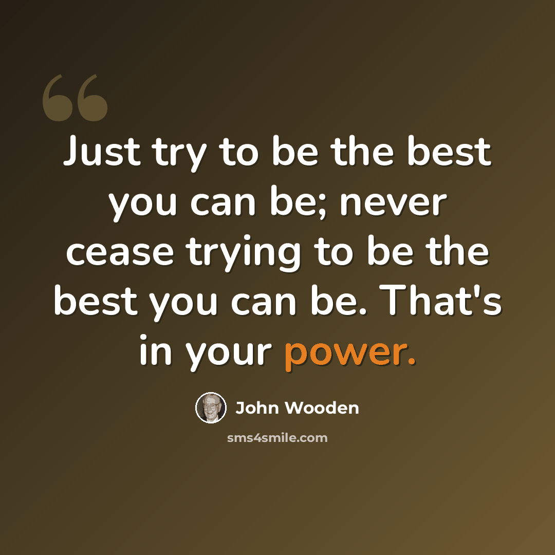 “Just try to be the best you can be; never cease trying to be the best you can be. That's in your power.” quote by John Wooden