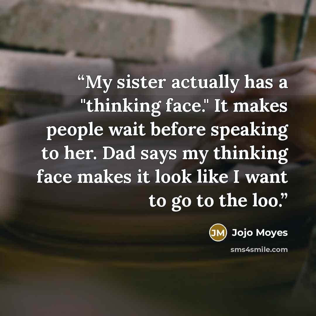 “My sister actually has a "thinking face." It makes people wait before speaking to her. Dad says my thinking face makes it look like I want to go to the loo.” quote by Jojo Moyes