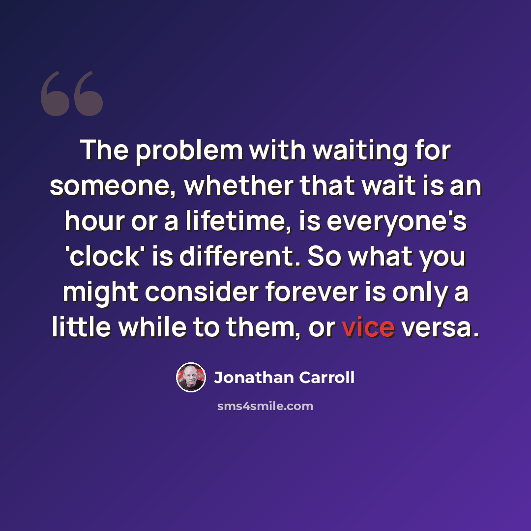 “The problem with waiting for someone, whether that wait is an hour or a lifetime, is everyone's 'clock' is different. So what you might consider forever is only a little while to them, or vice versa.” quote by Jonathan Carroll