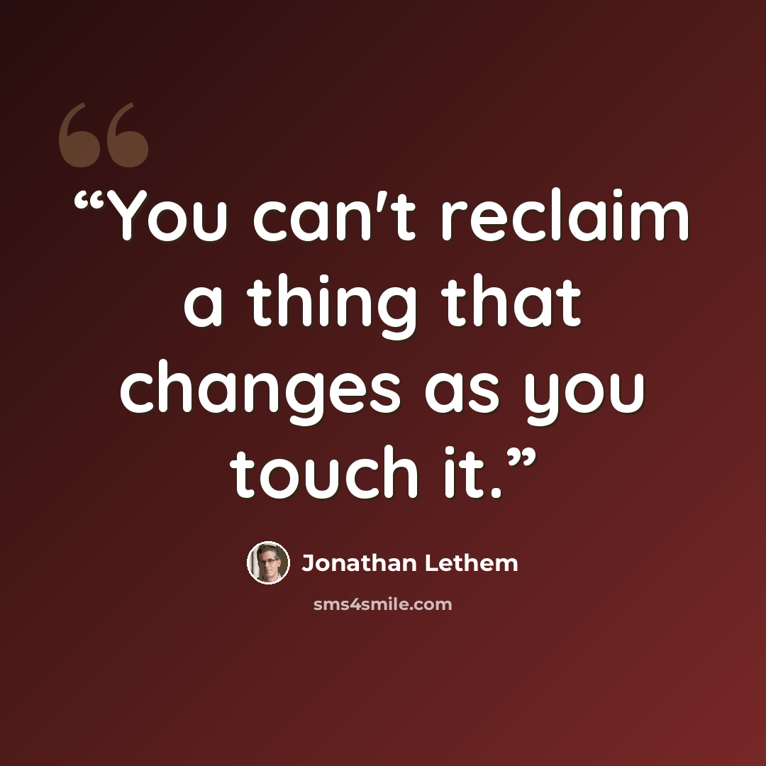 “You can't reclaim a thing that changes as you touch it.” quote by Jonathan Lethem