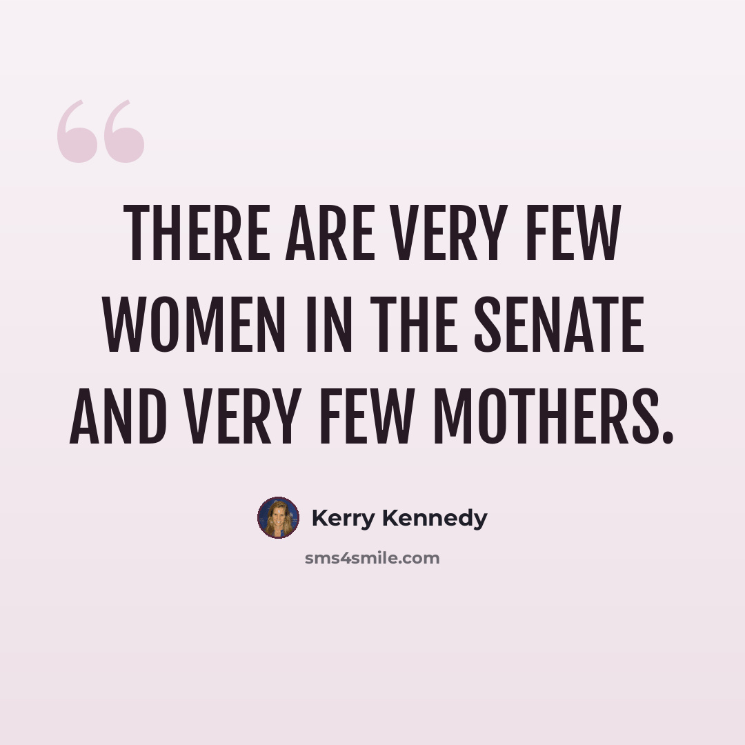 “There are very few women in the Senate and very few mothers.” quote by Kerry Kennedy