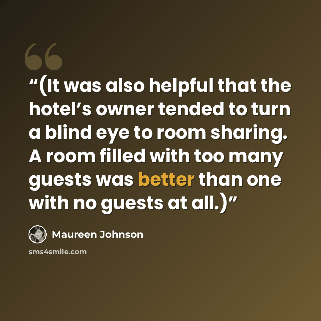 “(It was also helpful that the hotel’s owner tended to turn a blind eye to room sharing. A room filled with too many guests was better than one with no guests at all.)” quote by Maureen Johnson