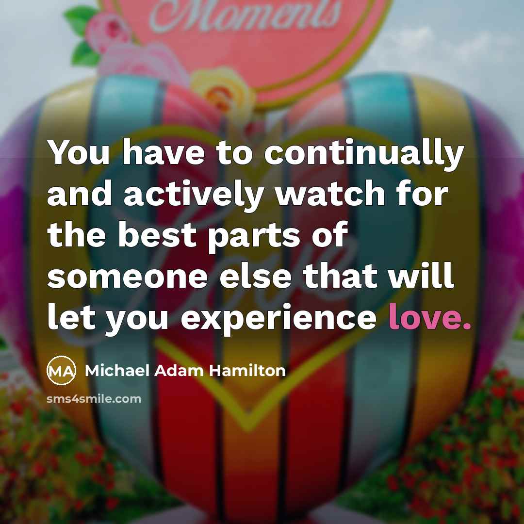 “You have to continually and actively watch for the best parts of someone else that will let you experience love.” quote by Michael Adam Hamilton