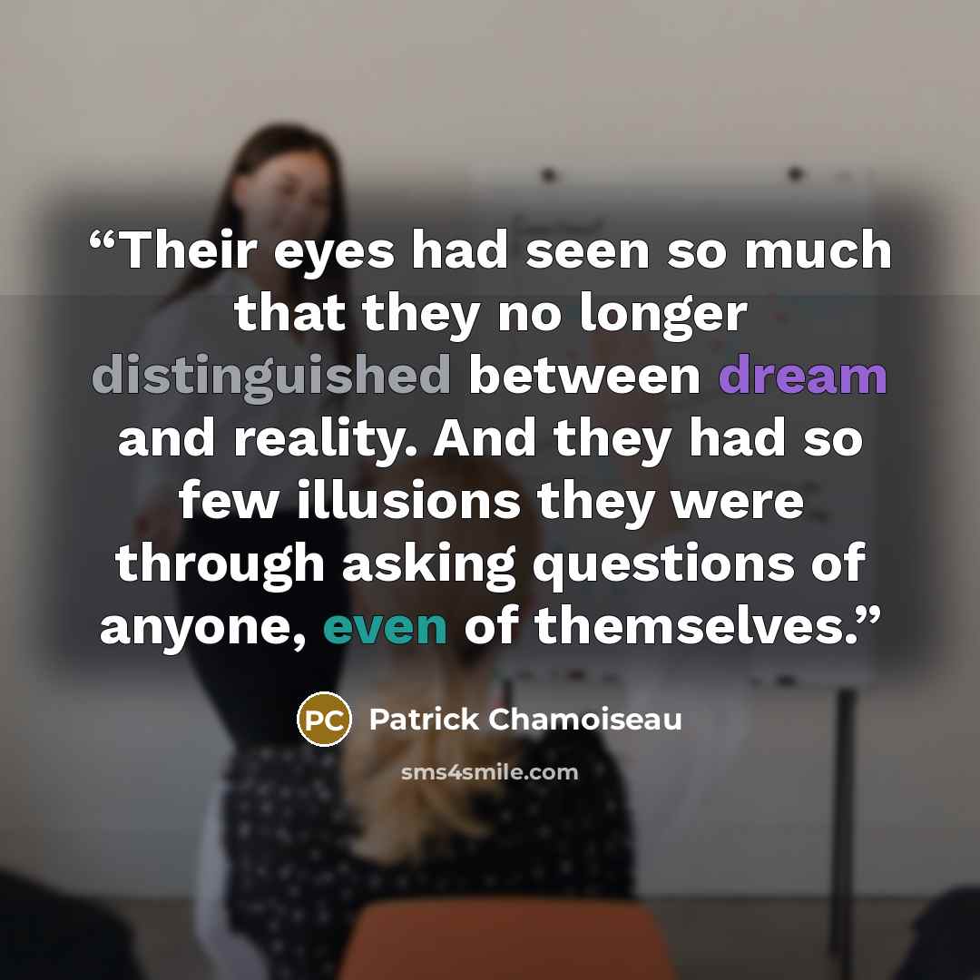 “Their eyes had seen so much that they no longer distinguished between dream and reality. And they had so few illusions they were through asking questions of anyone, even of themselves.” quote by Patrick Chamoiseau