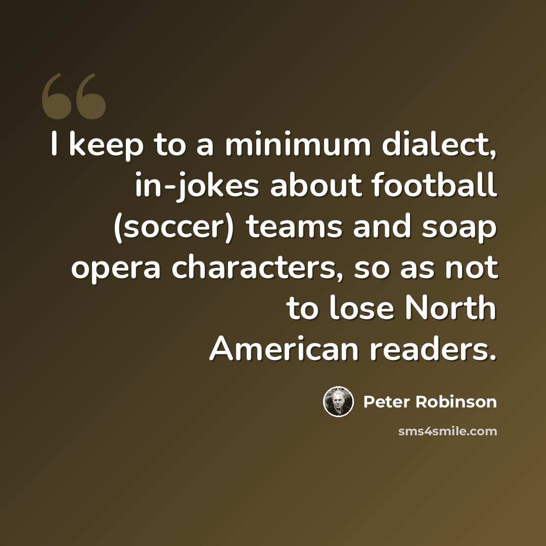 “I keep to a minimum dialect, in-jokes about football (soccer) teams and soap opera characters, so as not to lose North American readers.” quote by Peter Robinson