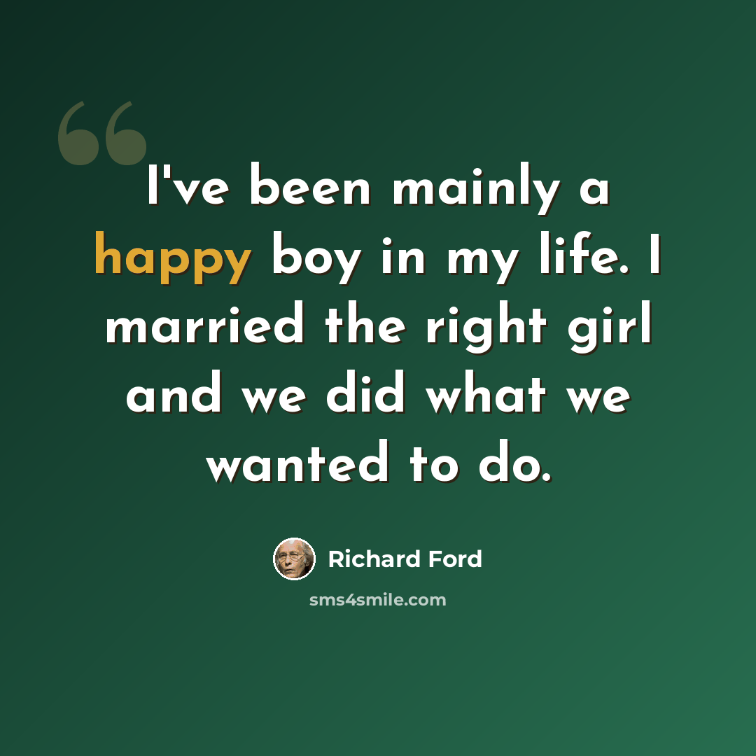 “I've been mainly a happy boy in my life. I married the right girl and we did what we wanted to do.” quote by Richard Ford