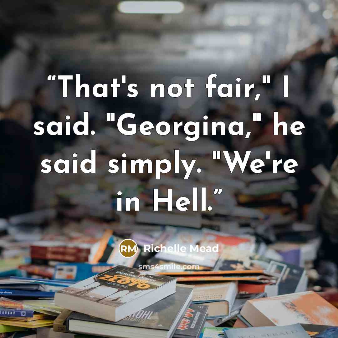 “That's not fair," I said. "Georgina," he said simply. "We're in Hell.” quote by Richelle Mead