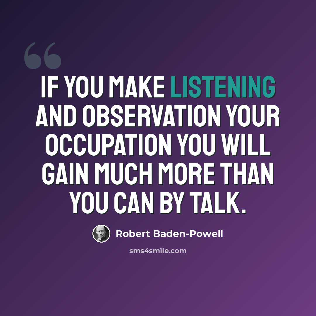 “If you make listening and observation your occupation you will gain much more than you can by talk.” quote by Robert Baden-Powell