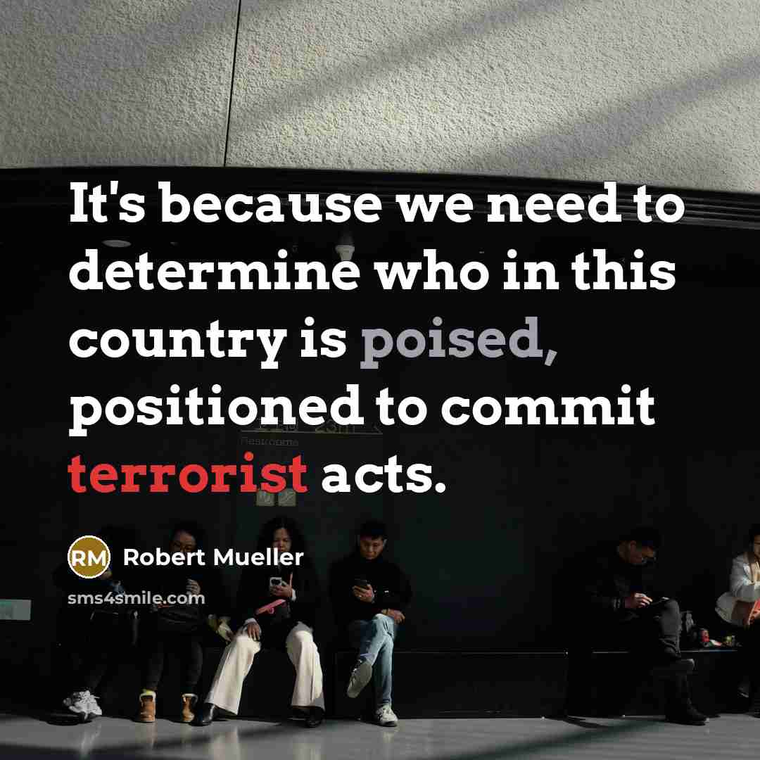 “It's because we need to determine who in this country is poised, positioned to commit terrorist acts.” quote by Robert Mueller