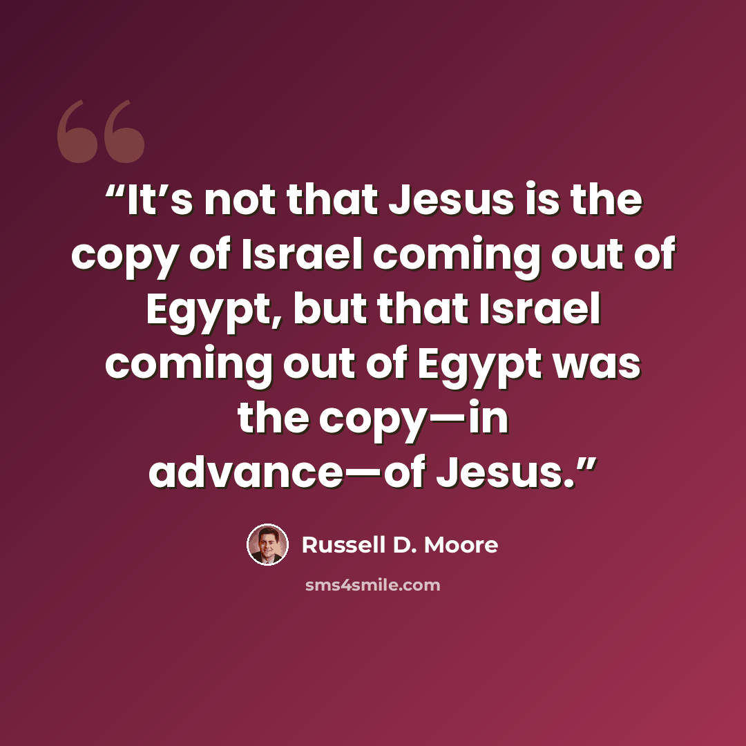 “It’s not that Jesus is the copy of Israel coming out of Egypt, but that Israel coming out of Egypt was the copy—in advance—of Jesus.” quote by Russell D. Moore