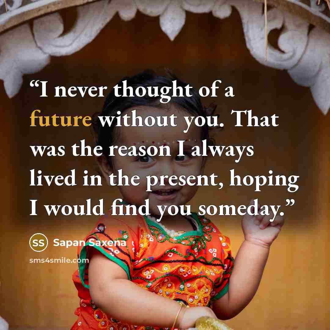 “I never thought of a future without you. That was the reason I always lived in the present, hoping I would find you someday.” quote by Sapan Saxena