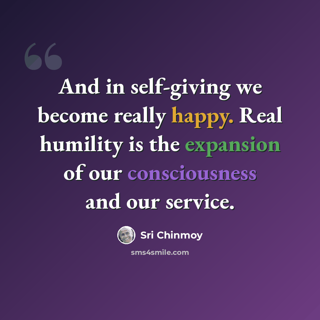 “And in self-giving we become really happy. Real humility is the expansion of our consciousness and our service.” quote by Sri Chinmoy