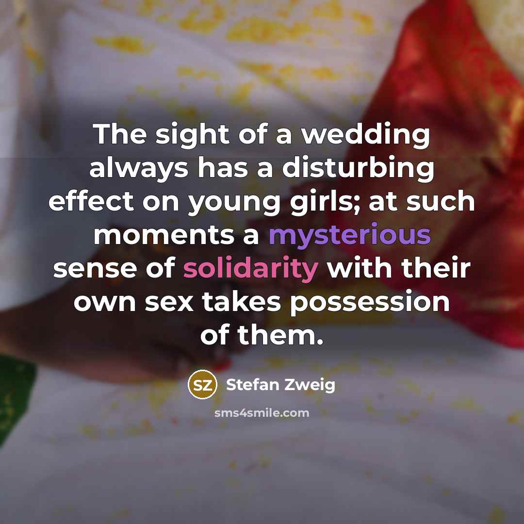 “The sight of a wedding always has a disturbing effect on young girls; at such moments a mysterious sense of solidarity with their own sex takes possession of them.” quote by Stefan Zweig