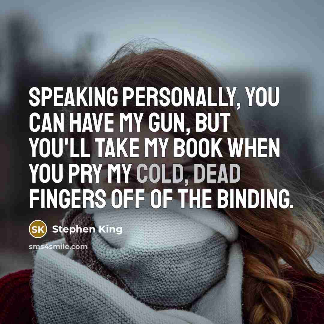 “Speaking personally, you can have my gun, but you'll take my book when you pry my cold, dead fingers off of the binding.” quote by Stephen King