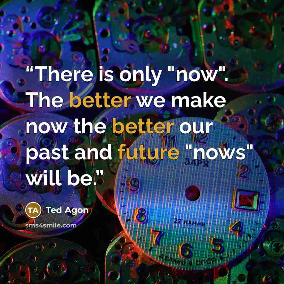 “There is only "now". The better we make now the better our past and future "nows" will be.” quote by Ted Agon