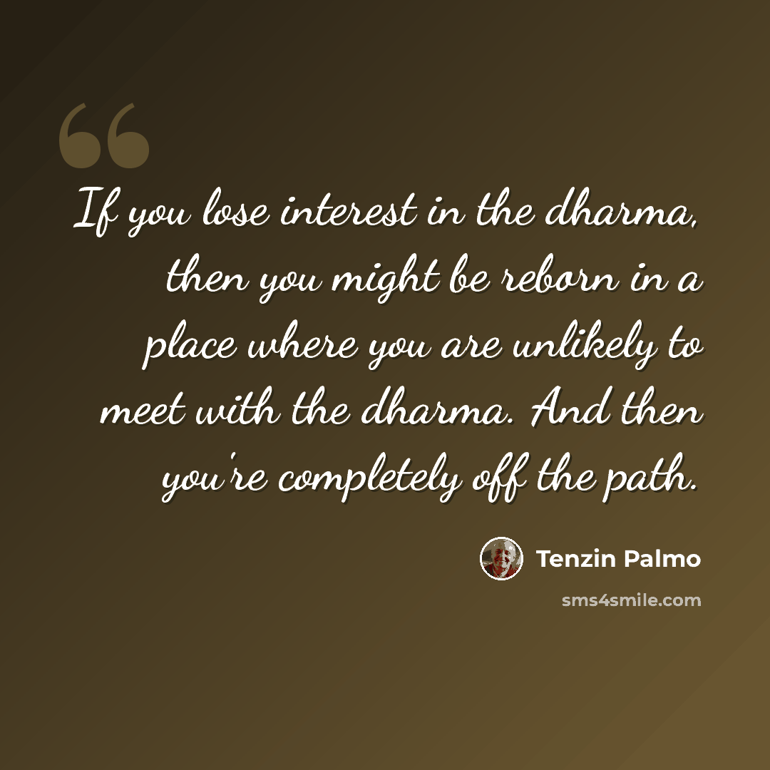 “If you lose interest in the dharma, then you might be reborn in a place where you are unlikely to meet with the dharma. And then you're completely off the path.” quote by Tenzin Palmo