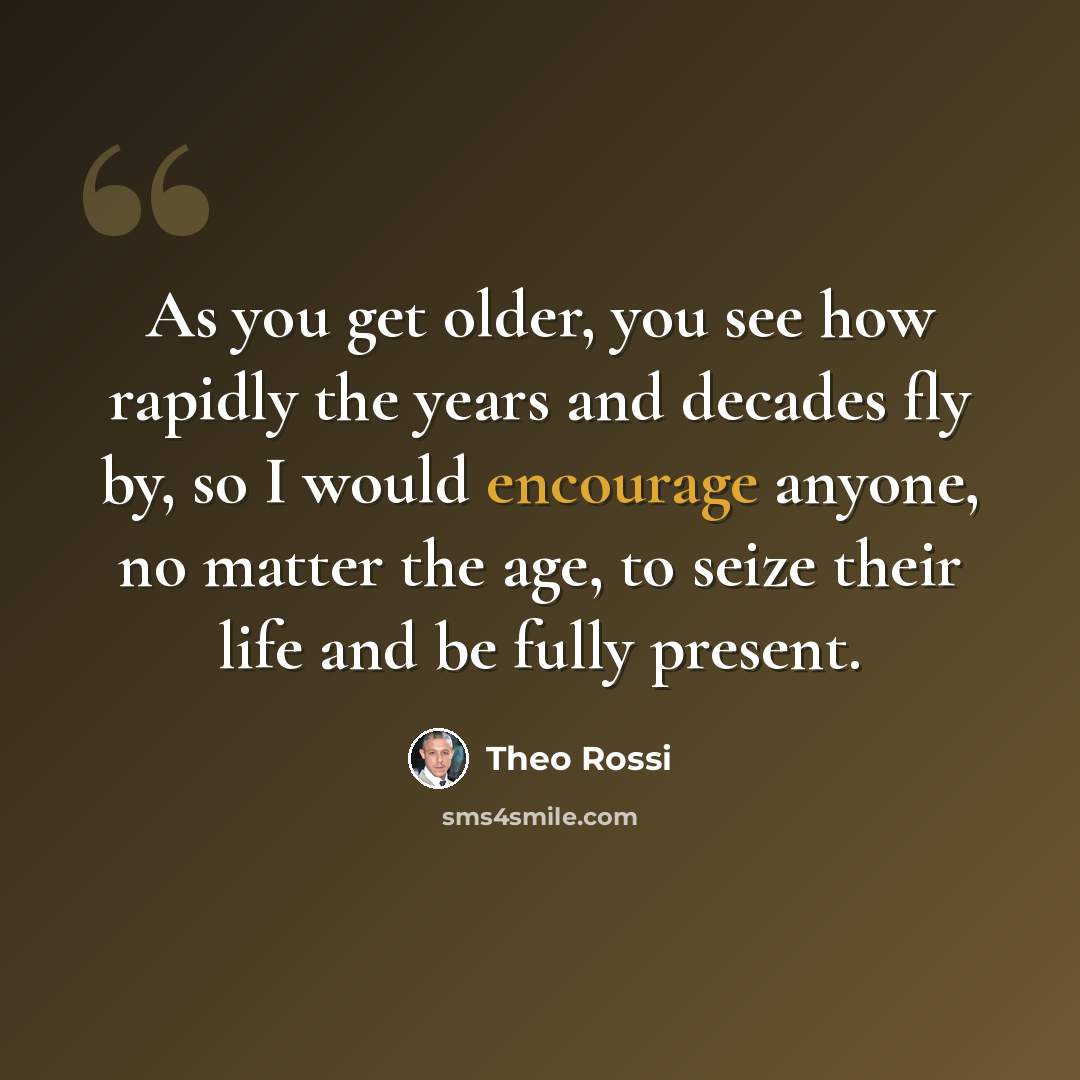 “As you get older, you see how rapidly the years and decades fly by, so I would encourage anyone, no matter the age, to seize their life and be fully present.” quote by Theo Rossi