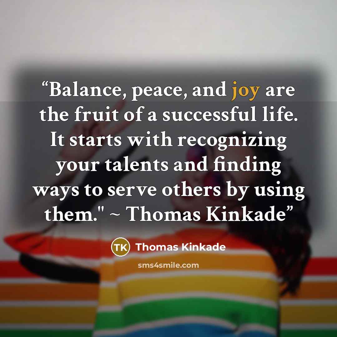 “Balance, peace, and joy are the fruit of a successful life. It starts with recognizing your talents and finding ways to serve others by using them." ~ Thomas Kinkade” quote by Thomas Kinkade