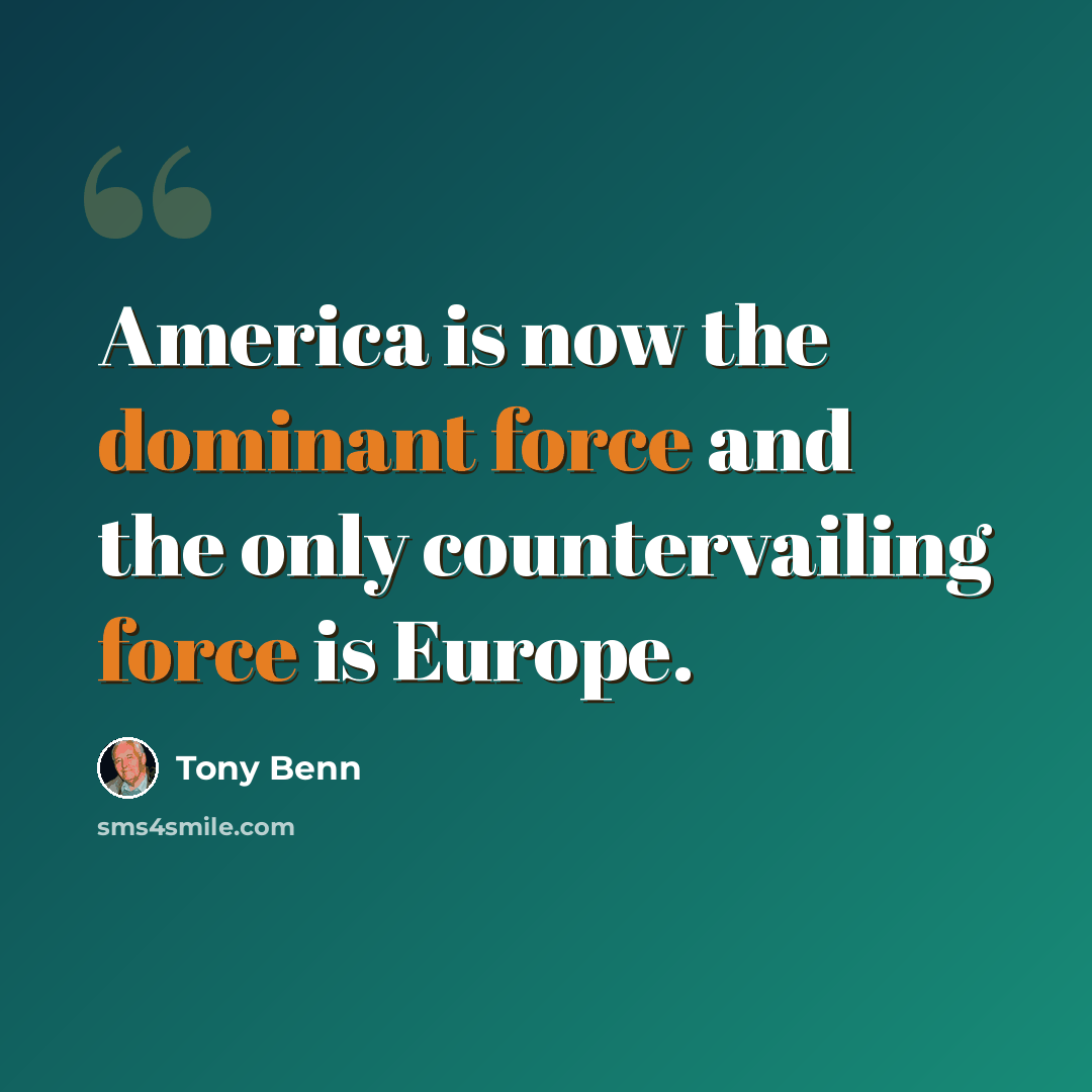 “America is now the dominant force and the only countervailing force is Europe.” quote by Tony Benn