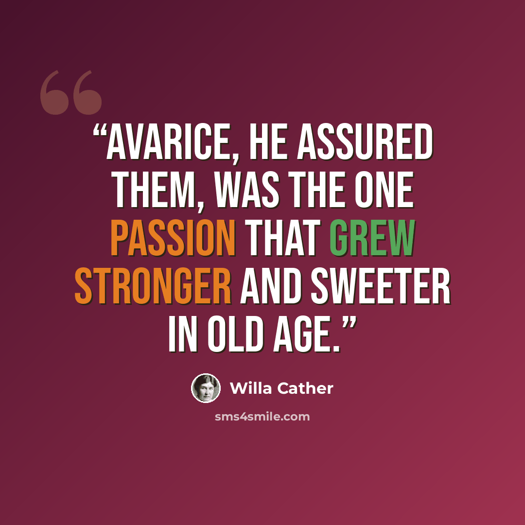 “Avarice, he assured them, was the one passion that grew stronger and sweeter in old age.” quote by Willa Cather