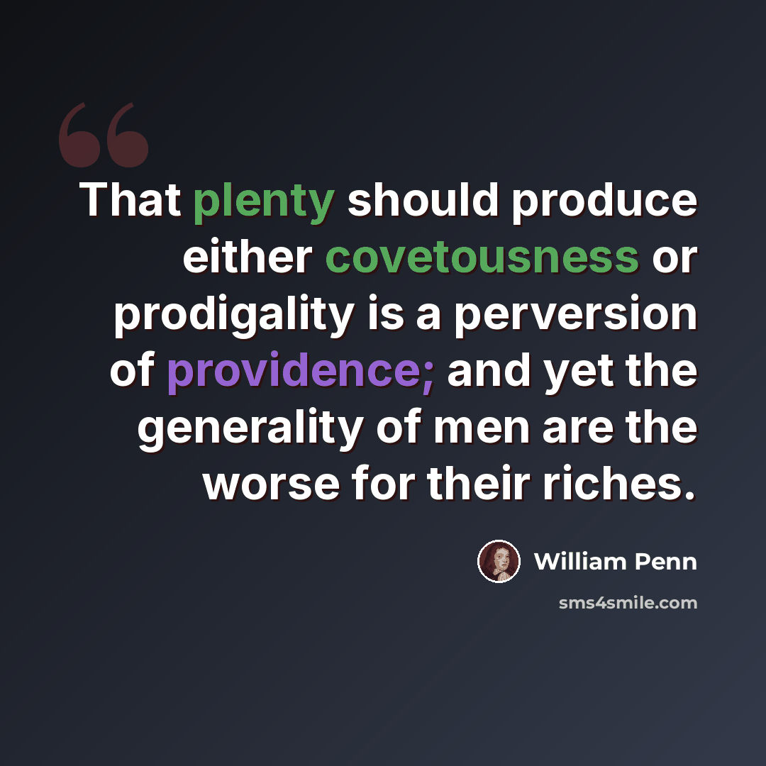 “That plenty should produce either covetousness or prodigality is a perversion of providence; and yet the generality of men are the worse for their riches.” quote by William Penn