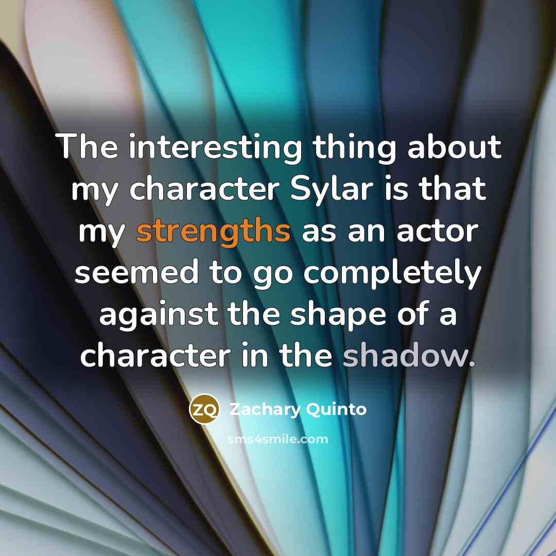 “The interesting thing about my character Sylar is that my strengths as an actor seemed to go completely against the shape of a character in the shadow.” quote by Zachary Quinto