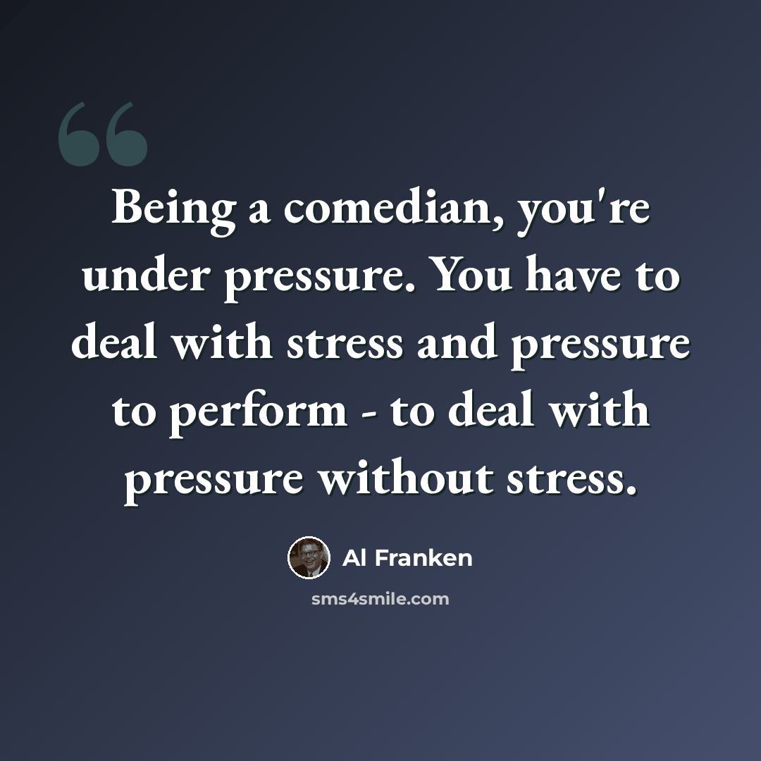“Being a comedian, you're under pressure. You have to deal with stress and pressure to perform - to deal with pressure without stress.” quote by Al Franken
