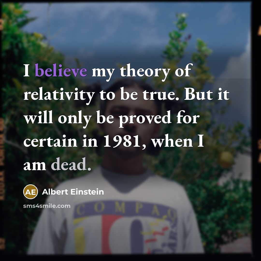“I believe my theory of relativity to be true. But it will only be proved for certain in 1981, when I am dead.” quote by Albert Einstein