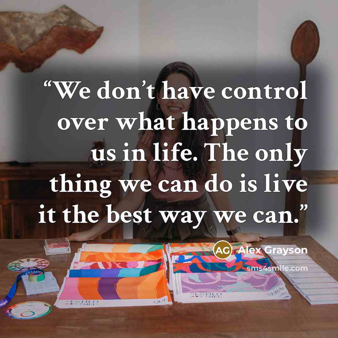 “We don’t have control over what happens to us in life. The only thing we can do is live it the best way we can.” quote by Alex Grayson