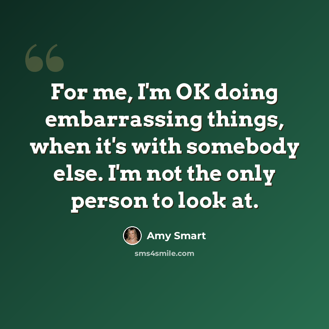“For me, I'm OK doing embarrassing things, when it's with somebody else. I'm not the only person to look at.” quote by Amy Smart