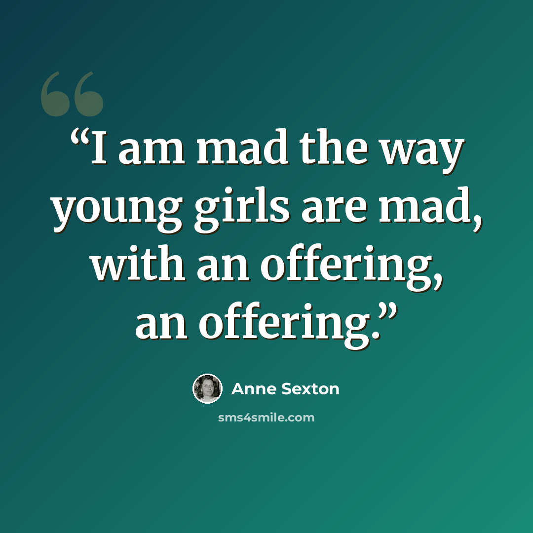 “I am mad the way young girls are mad, with an offering, an offering.” quote by Anne Sexton