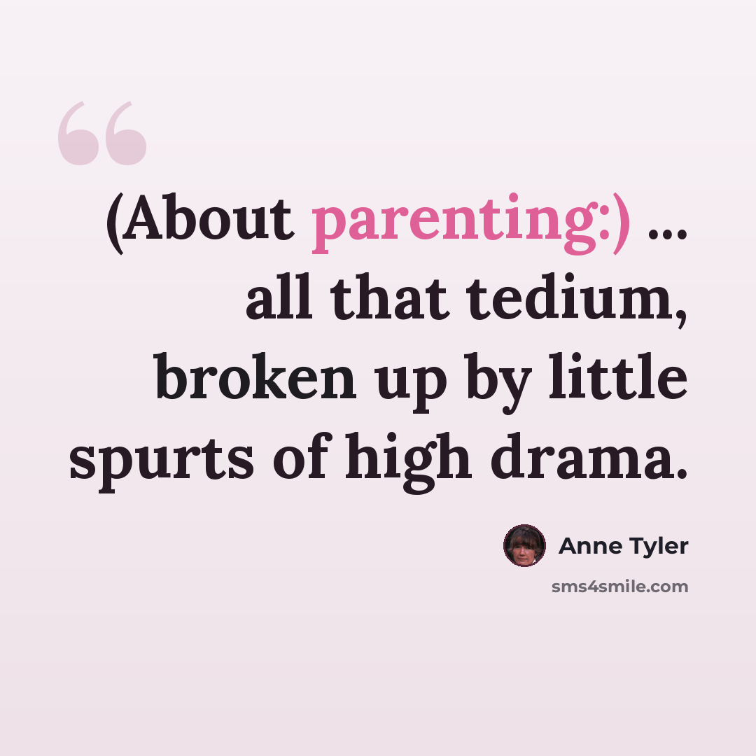 “(About parenting:) ... all that tedium, broken up by little spurts of high drama.” quote by Anne Tyler