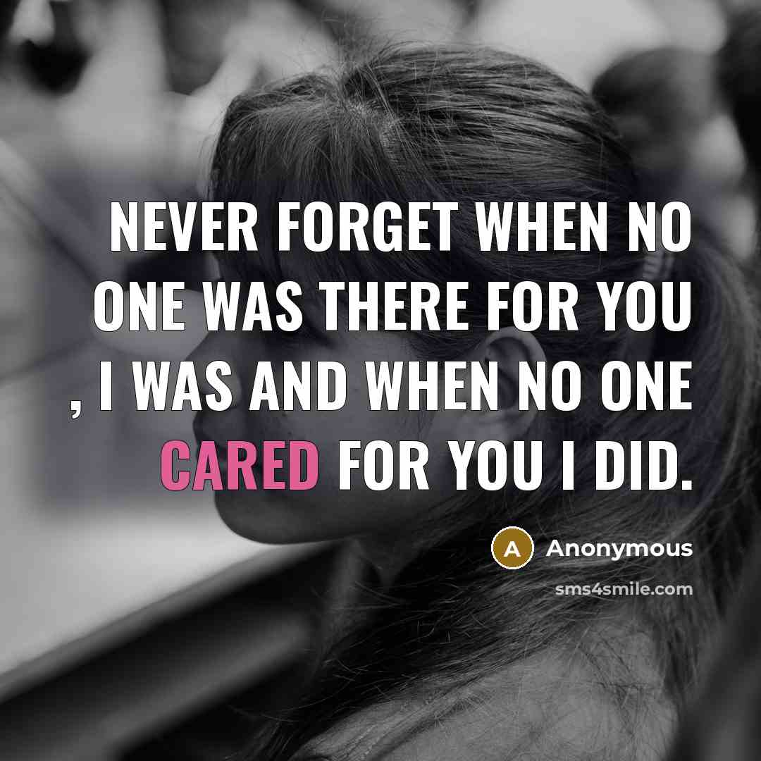 “Never forget when no one was there for you , I was and when no one cared for you I did.” quote by Anonymous