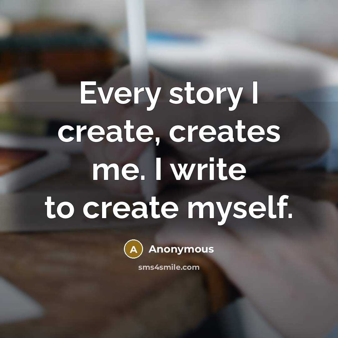 “Every story I create, creates me. I write to create myself.” quote by Anonymous