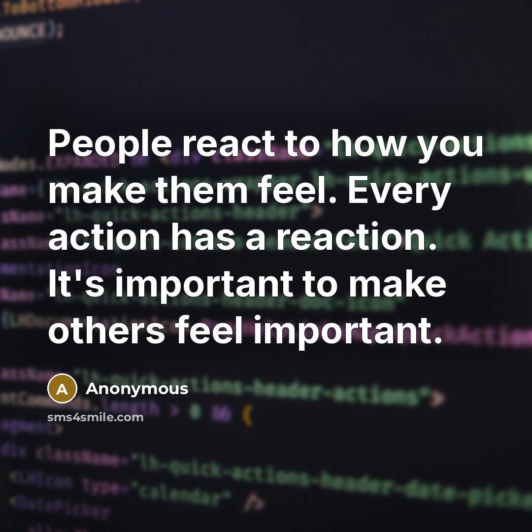 “People react to how you make them feel. Every action has a reaction. It's important to make others feel important.” quote by Anonymous