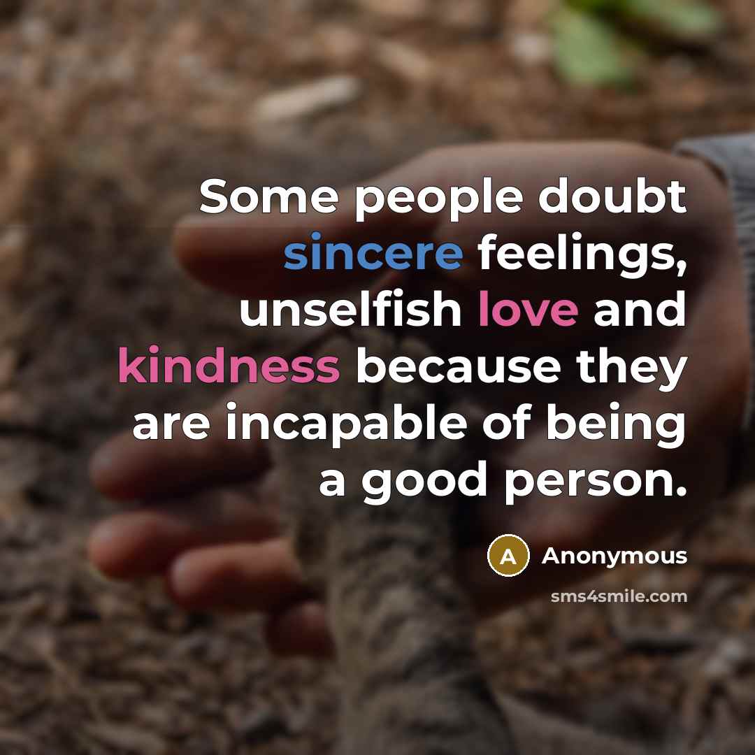 “Some people doubt sincere feelings, unselfish love and kindness because they are incapable of being a good person.” quote by Anonymous