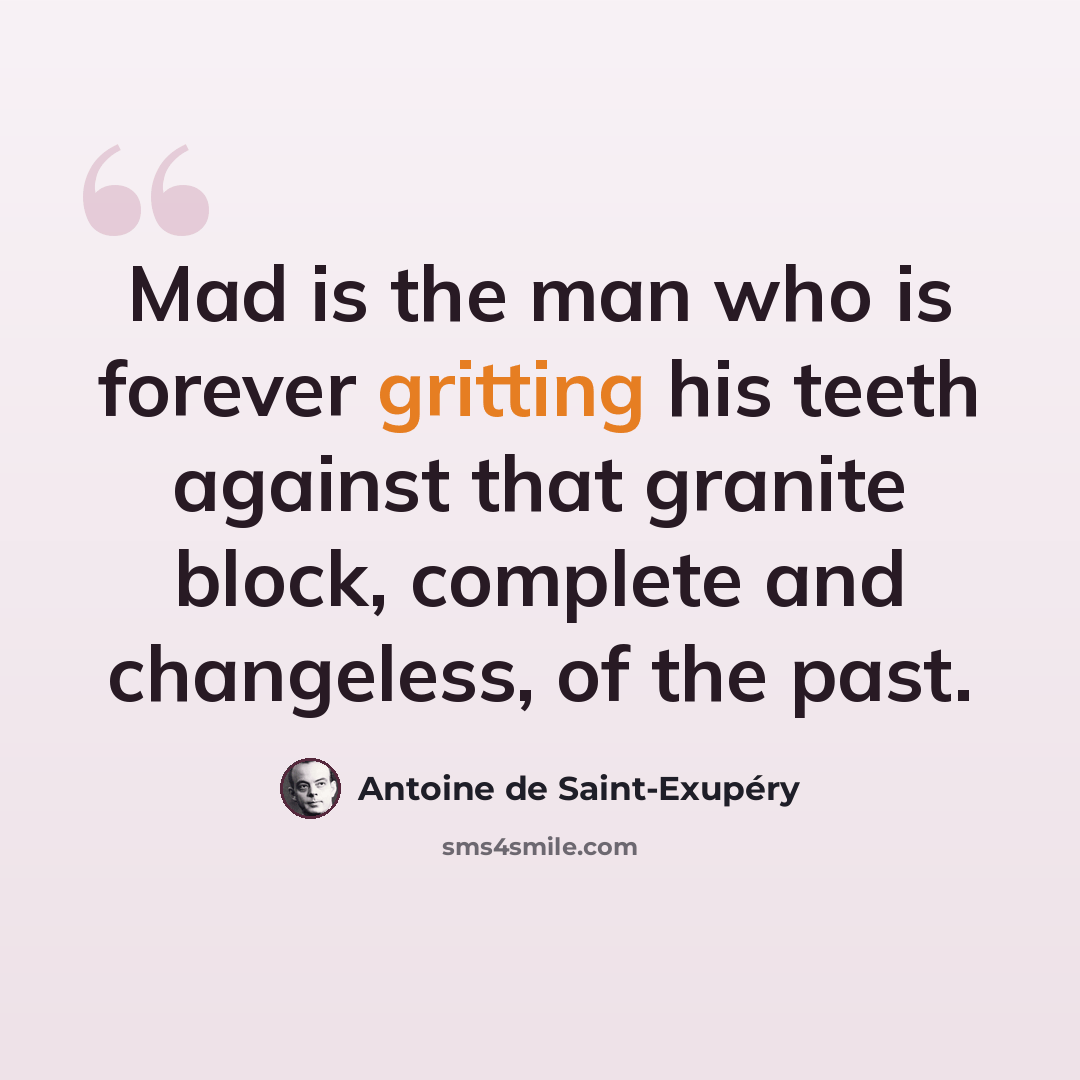 “Mad is the man who is forever gritting his teeth against that granite block, complete and changeless, of the past.” quote by Antoine de Saint-Exupery