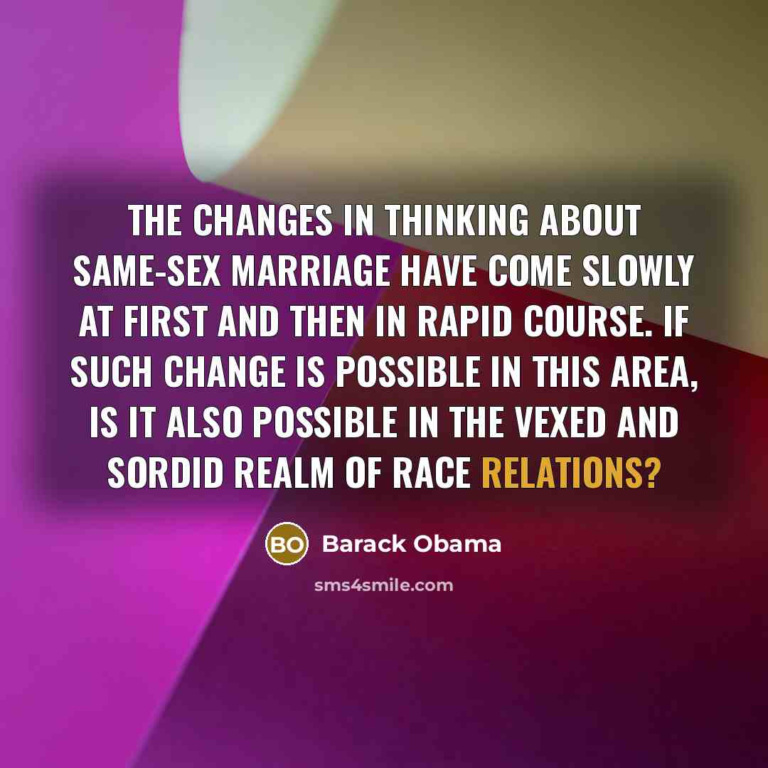 “The changes in thinking about same-sex marriage have come slowly at first and then in rapid course. If such change is possible in this area, is it also possible in the vexed and sordid realm of race relations?” quote by Barack Obama